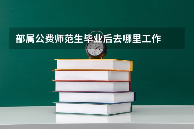 部属公费师范生毕业后去哪里工作