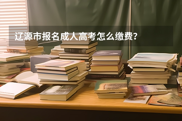 辽源市报名成人高考怎么缴费？