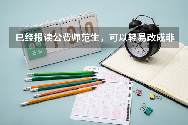 已经报读公费师范生，可以轻易改成非公费吗？