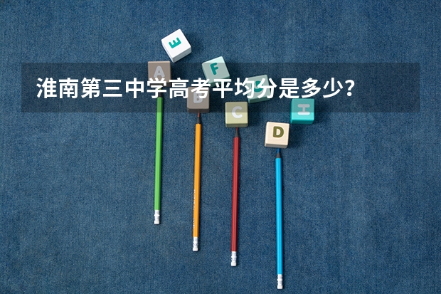 淮南第三中学高考平均分是多少？