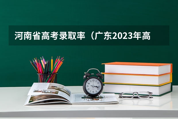 河南省高考录取率（广东2023年高考本科录取率）