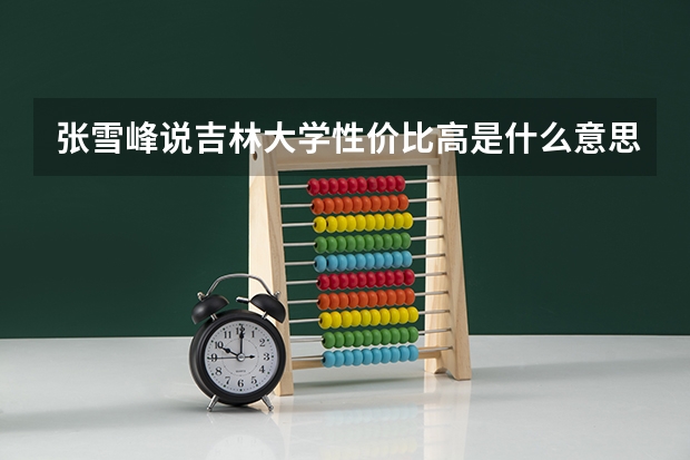 张雪峰说吉林大学性价比高是什么意思