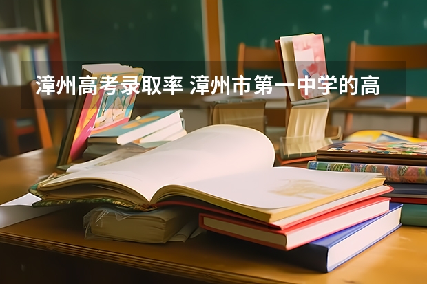 漳州高考录取率 漳州市第一中学的高考成绩