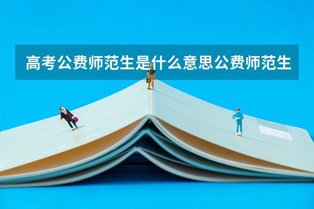 高考公费师范生是什么意思公费师范生介绍