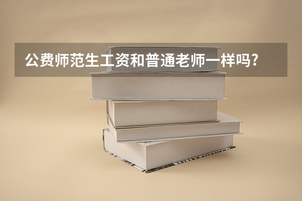公费师范生工资和普通老师一样吗?