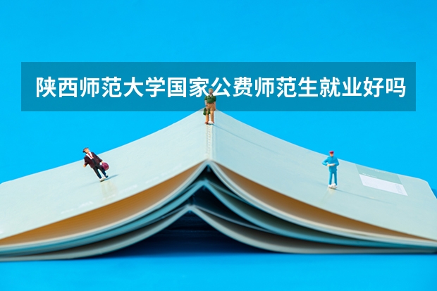 陕西师范大学国家公费师范生就业好吗