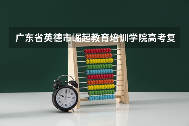广东省英德市崛起教育培训学院高考复读班是什么时候开办的？
