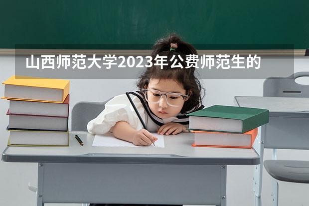 山西师范大学2023年公费师范生的分数线是多少