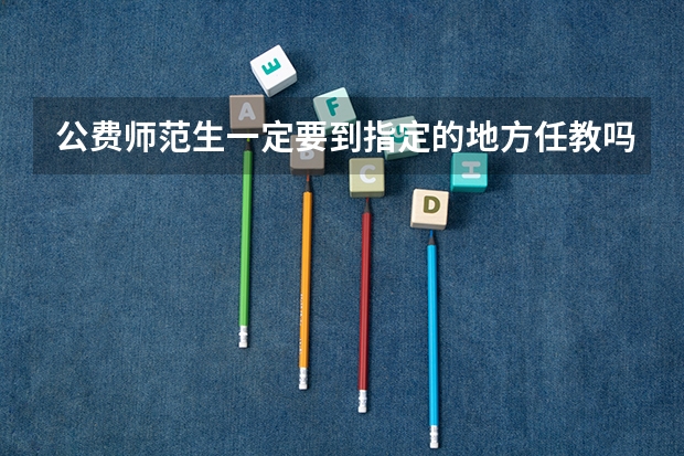 公费师范生一定要到指定的地方任教吗？