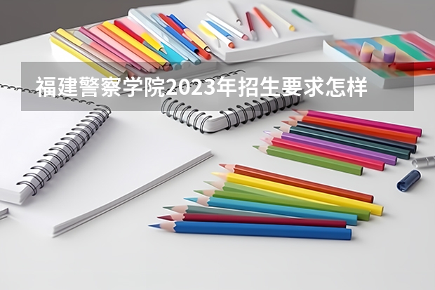 福建警察学院2023年招生要求怎样