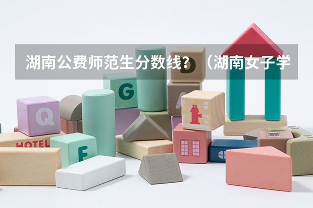 湖南公费师范生分数线？（湖南女子学院公费师范生）