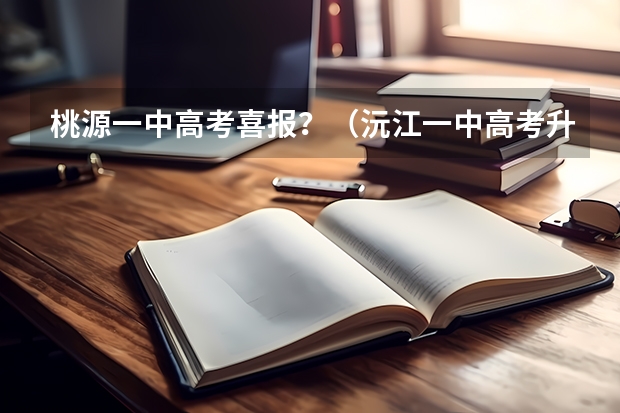 桃源一中高考喜报？（沅江一中高考升学率）