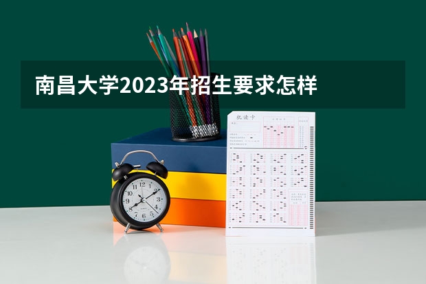 南昌大学2023年招生要求怎样