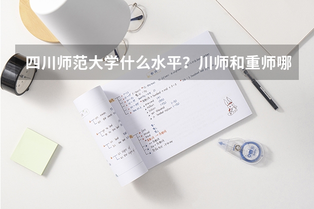 四川师范大学什么水平？川师和重师哪个好就业？