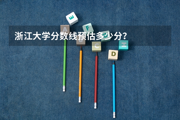 浙江大学分数线预估多少分？
