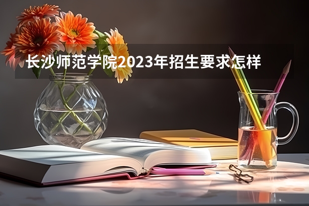 长沙师范学院2023年招生要求怎样