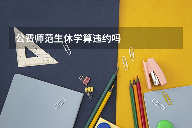 公费师范生休学算违约吗