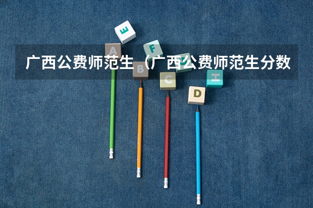 广西公费师范生（广西公费师范生分数线）