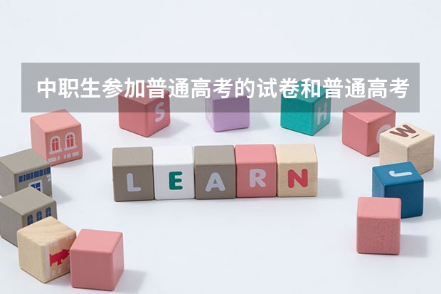 中职生参加普通高考的试卷和普通高考生一样吗？难度上有没有区别