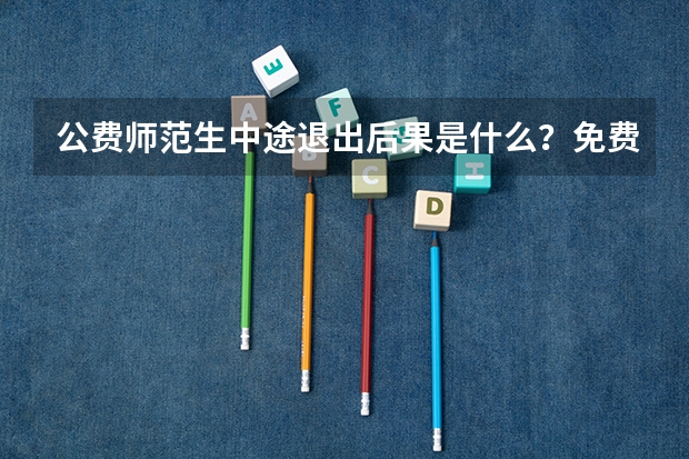 公费师范生中途退出后果是什么？免费师范生就是个骗局吗？