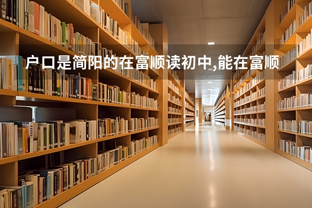 户口是简阳的在富顺读初中,能在富顺参加高考吗?
