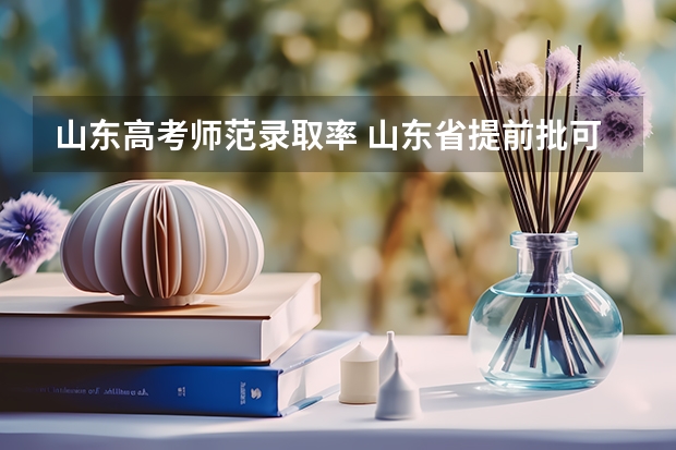 山东高考师范录取率 山东省提前批可以报几个志愿