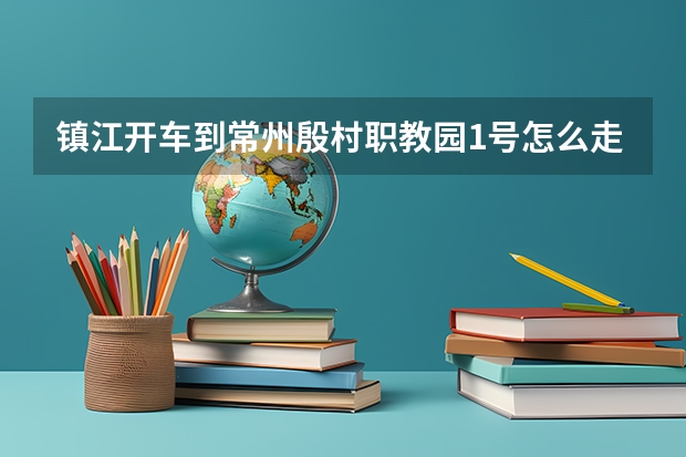 镇江开车到常州殷村职教园1号怎么走