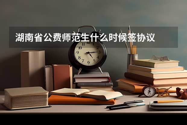 湖南省公费师范生什么时候签协议