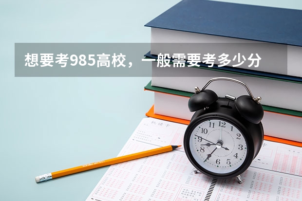 想要考985高校，一般需要考多少分？