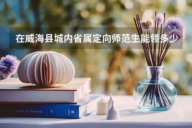 在威海县城内省属定向师范生能领多少工职