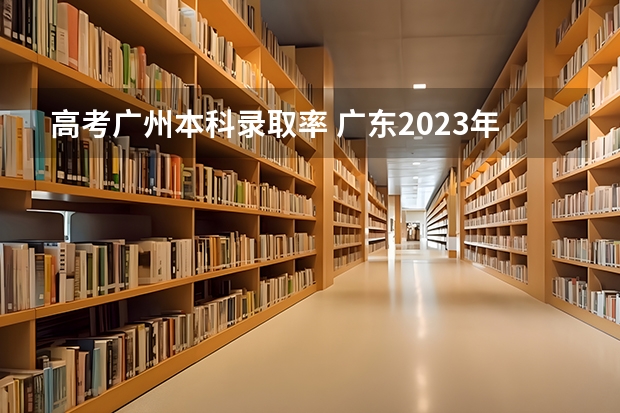高考广州本科录取率 广东2023年高考本科录取率