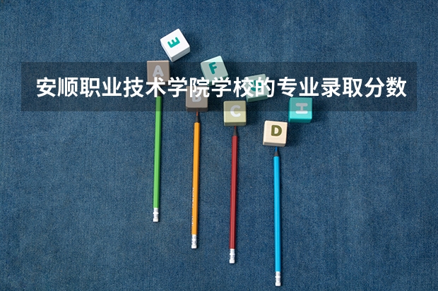 安顺职业技术学院学校的专业录取分数高吗
