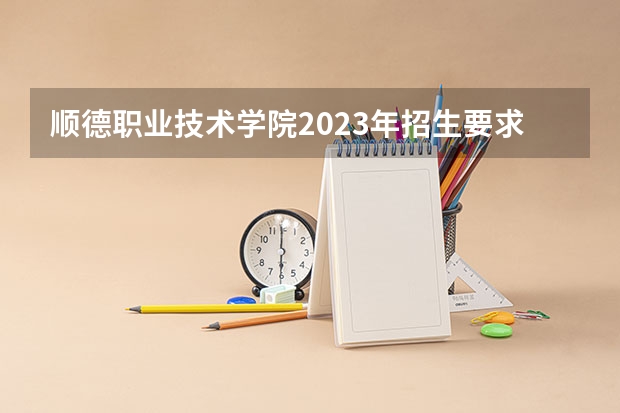 顺德职业技术学院2023年招生要求怎样