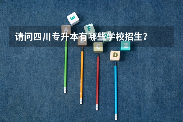 请问四川专升本有哪些学校招生?
