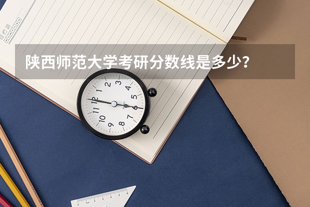 陕西师范大学考研分数线是多少？