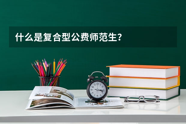 什么是复合型公费师范生?