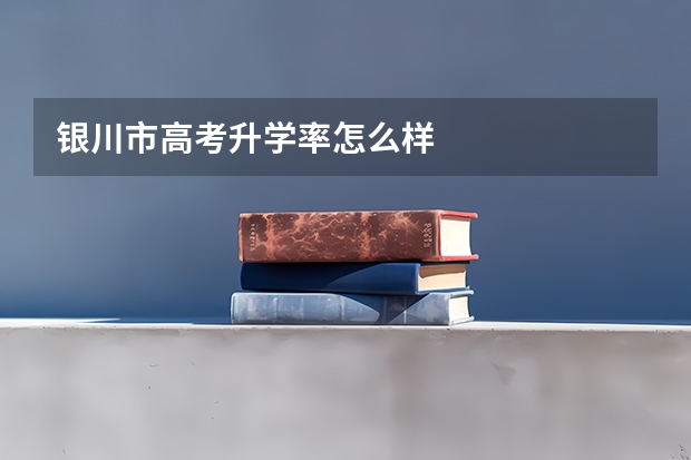 银川市高考升学率怎么样