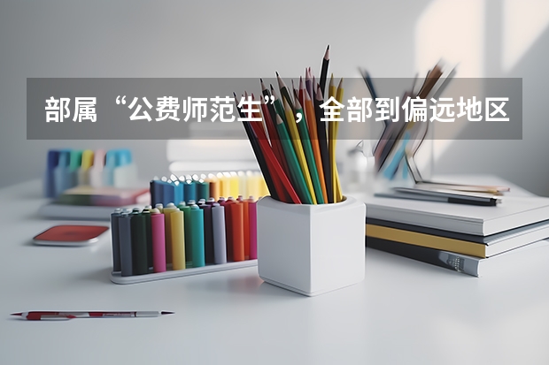 部属“公费师范生”，全部到偏远地区的中小学校任教，这传达了什么信息？