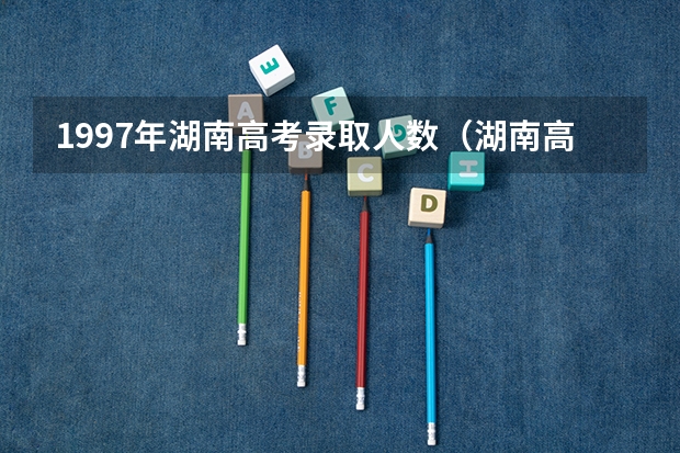 1997年湖南高考录取人数（湖南高考录取率）