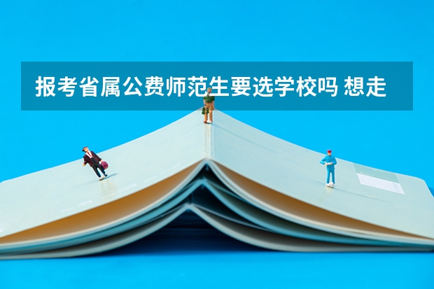 报考省属公费师范生要选学校吗 想走公费师范生必须要知道的三个关键点