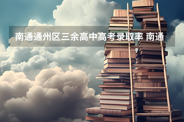 南通通州区三余高中高考录取率 南通三中高中部高考录取率