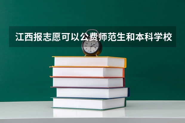 江西报志愿可以公费师范生和本科学校一起报吗?