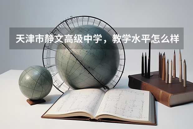 天津市静文高级中学，教学水平怎么样，升学率怎么样，大学录取的有多少？越详细越好