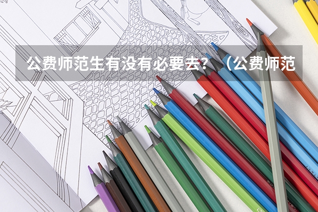 公费师范生有没有必要去？（公费师范生毕业之后必须去指定学校就业，这里的指定学校是有几所可以让你选择，还是只有一所直接让你去？）