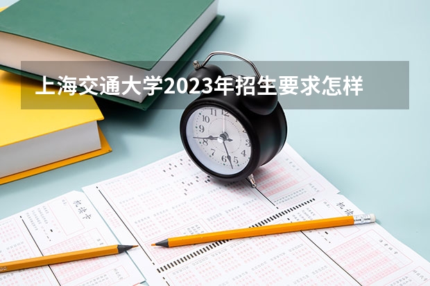上海交通大学2023年招生要求怎样