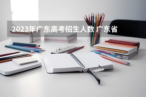2023年广东高考招生人数 广东省高考录取率