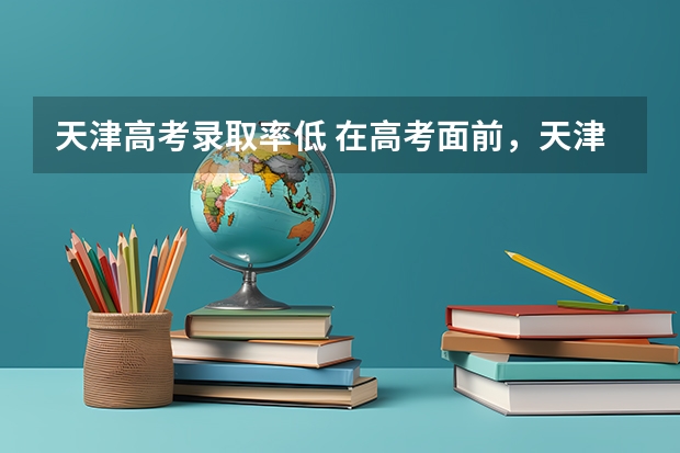 天津高考录取率低 在高考面前，天津户口是不是比北京户口还占优势？