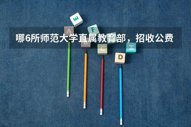 哪6所师范大学直属教育部，招收公费师范生，上学有补贴包分配？（重庆师范大学公费师范生分数线）