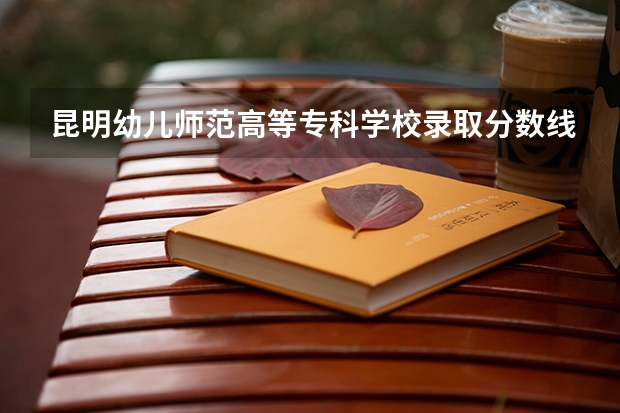昆明幼儿师范高等专科学校录取分数线 昆明幼儿师范高等专科学校免费定向批录取分数线