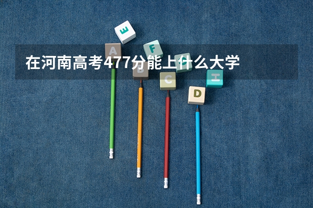 在河南高考477分能上什么大学